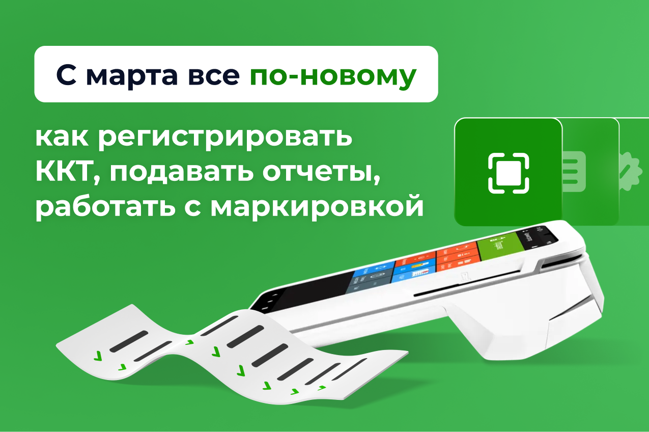 С марта все по-новому: как регистрировать ККТ, подавать отчеты, работать с маркировкой